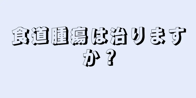 食道腫瘍は治りますか？