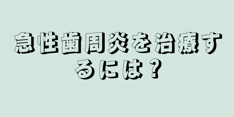 急性歯周炎を治療するには？