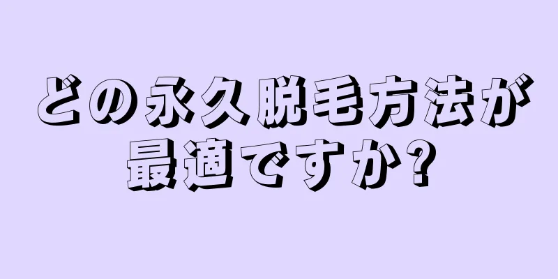 どの永久脱毛方法が最適ですか?