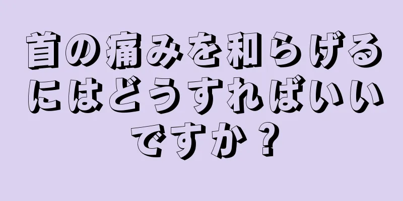 首の痛みを和らげるにはどうすればいいですか？