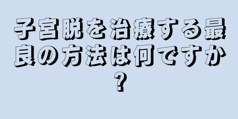 子宮脱を治療する最良の方法は何ですか?