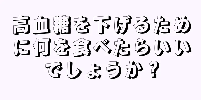 高血糖を下げるために何を食べたらいいでしょうか？