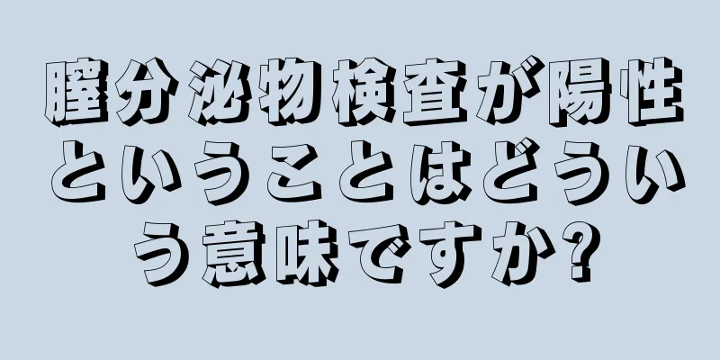 膣分泌物検査が陽性ということはどういう意味ですか?