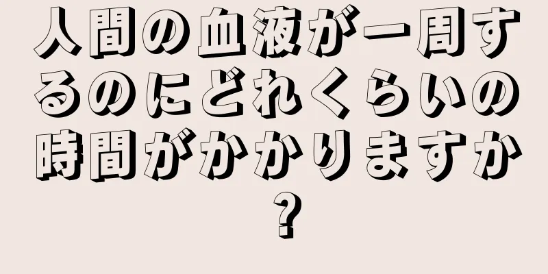 人間の血液が一周するのにどれくらいの時間がかかりますか？