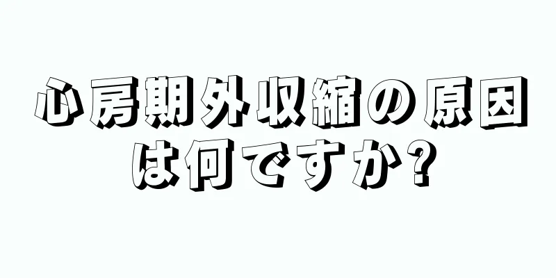 心房期外収縮の原因は何ですか?