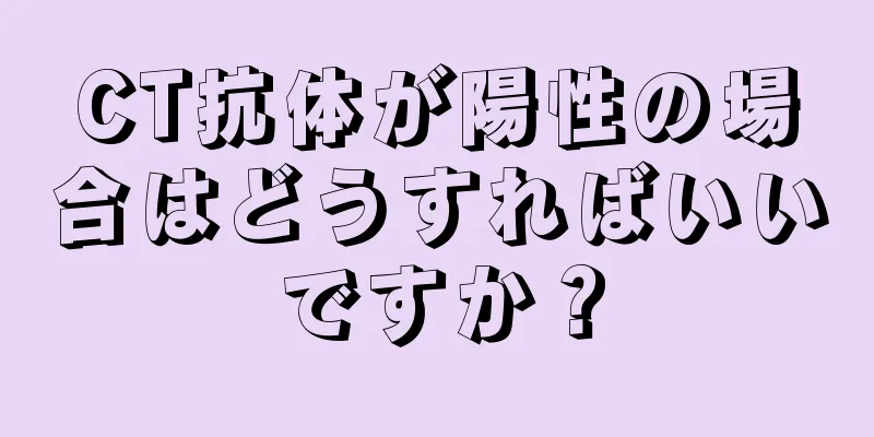 CT抗体が陽性の場合はどうすればいいですか？