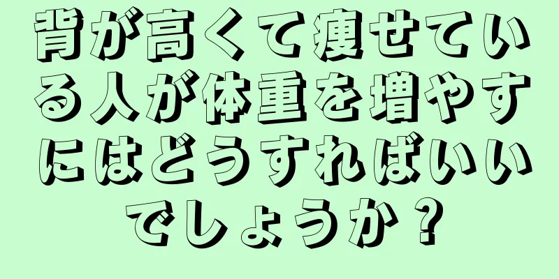 背が高くて痩せている人が体重を増やすにはどうすればいいでしょうか？