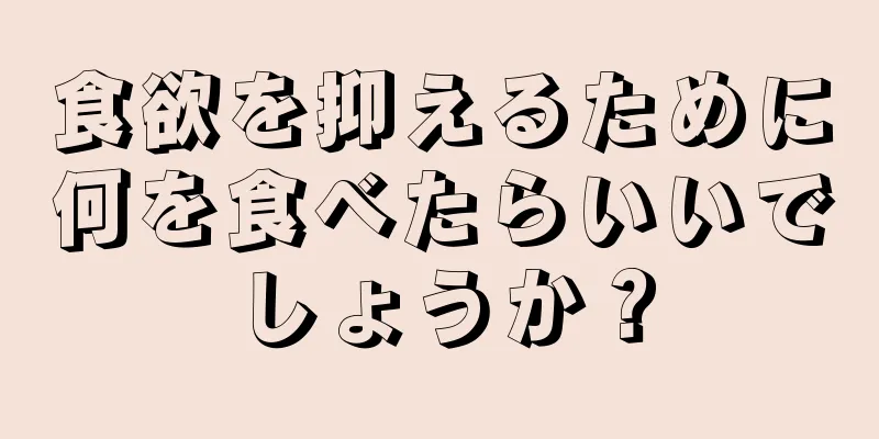 食欲を抑えるために何を食べたらいいでしょうか？