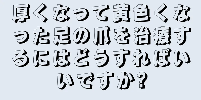 厚くなって黄色くなった足の爪を治療するにはどうすればいいですか?