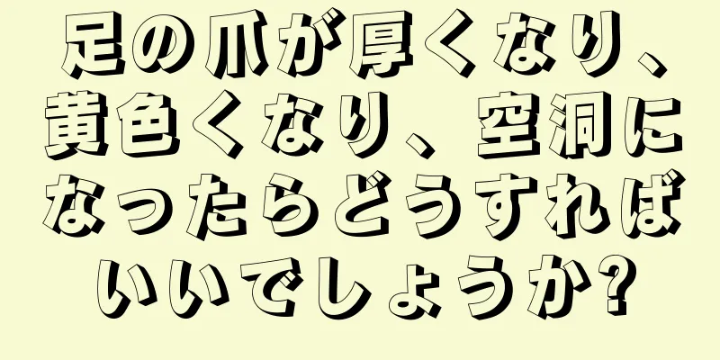 足の爪が厚くなり、黄色くなり、空洞になったらどうすればいいでしょうか?