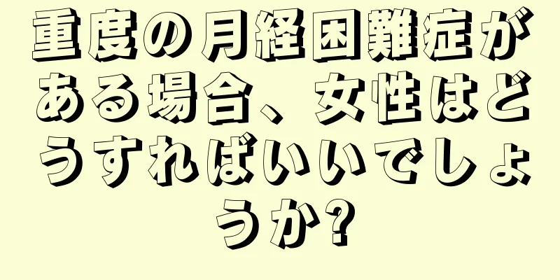 重度の月経困難症がある場合、女性はどうすればいいでしょうか?