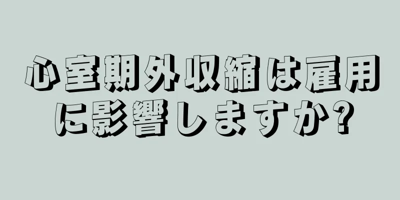 心室期外収縮は雇用に影響しますか?