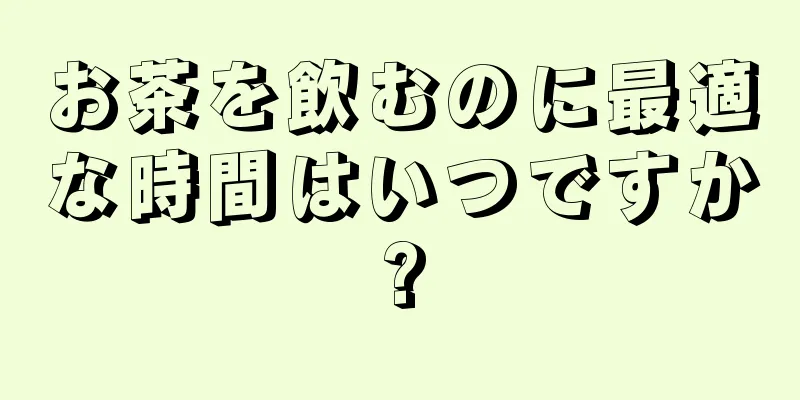 お茶を飲むのに最適な時間はいつですか?