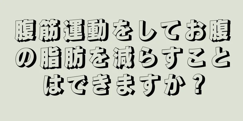 腹筋運動をしてお腹の脂肪を減らすことはできますか？