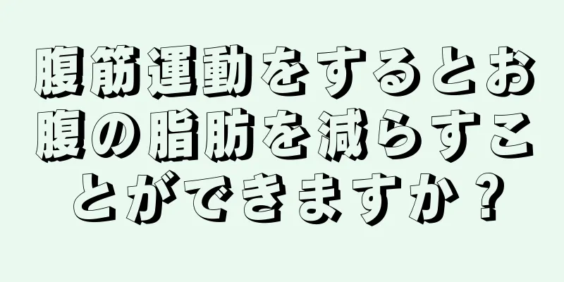 腹筋運動をするとお腹の脂肪を減らすことができますか？