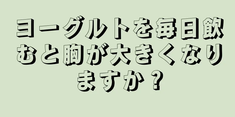 ヨーグルトを毎日飲むと胸が大きくなりますか？