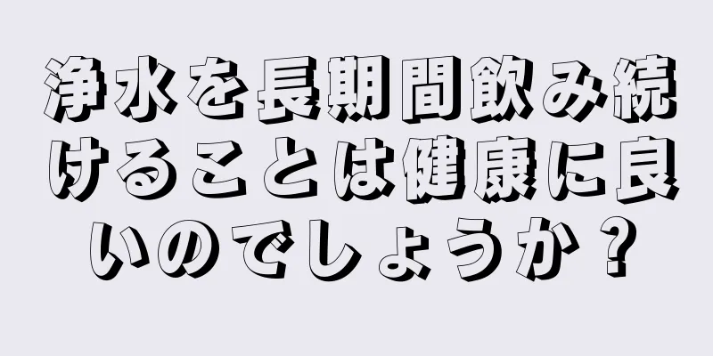 浄水を長期間飲み続けることは健康に良いのでしょうか？