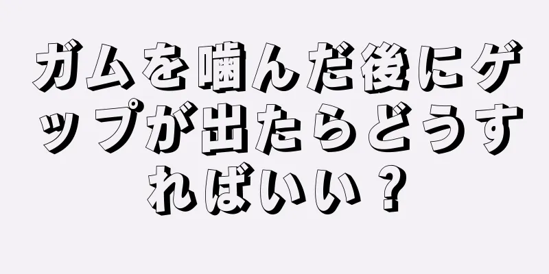 ガムを噛んだ後にゲップが出たらどうすればいい？