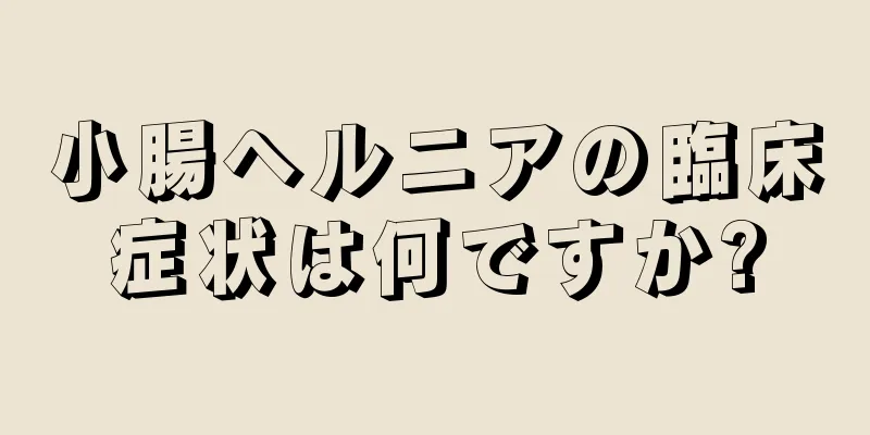 小腸ヘルニアの臨床症状は何ですか?