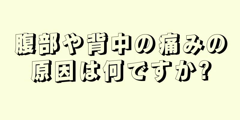 腹部や背中の痛みの原因は何ですか?