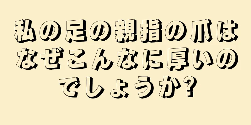 私の足の親指の爪はなぜこんなに厚いのでしょうか?