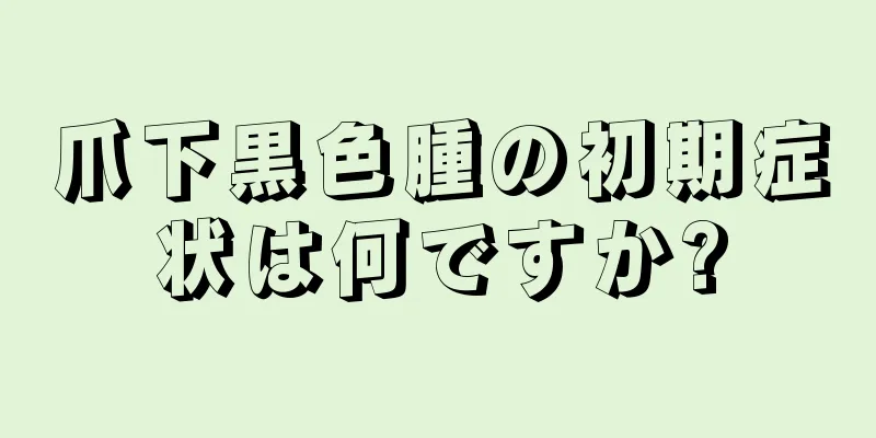 爪下黒色腫の初期症状は何ですか?