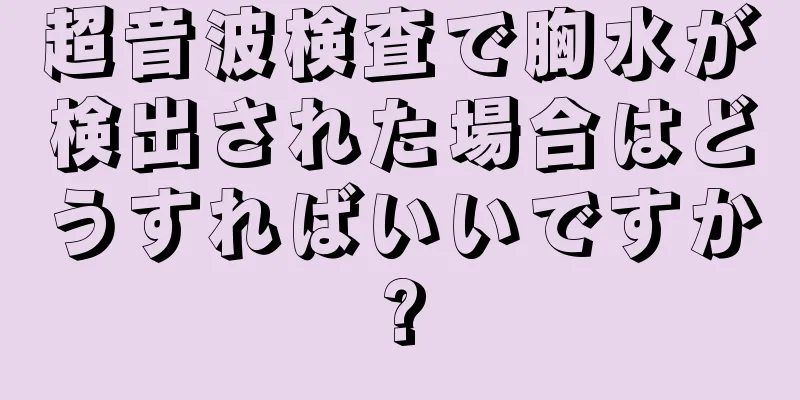 超音波検査で胸水が検出された場合はどうすればいいですか?