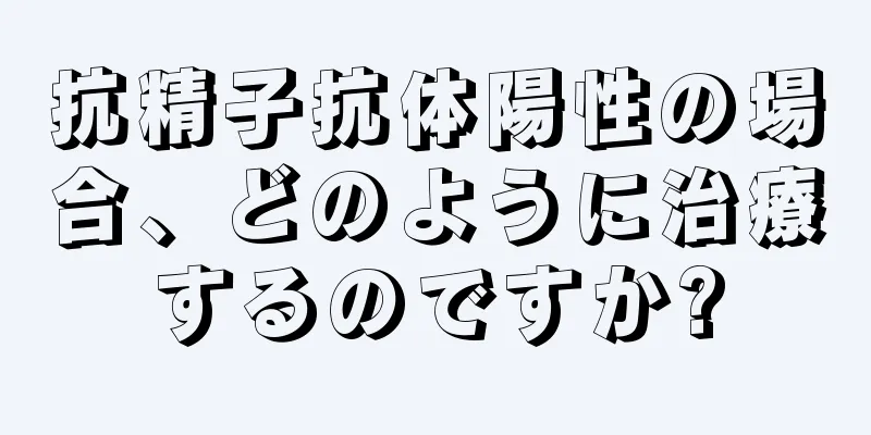 抗精子抗体陽性の場合、どのように治療するのですか?