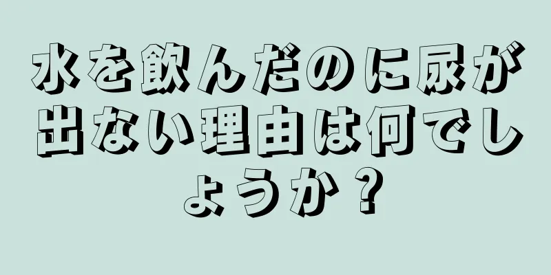 水を飲んだのに尿が出ない理由は何でしょうか？