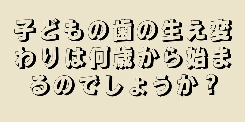 子どもの歯の生え変わりは何歳から始まるのでしょうか？