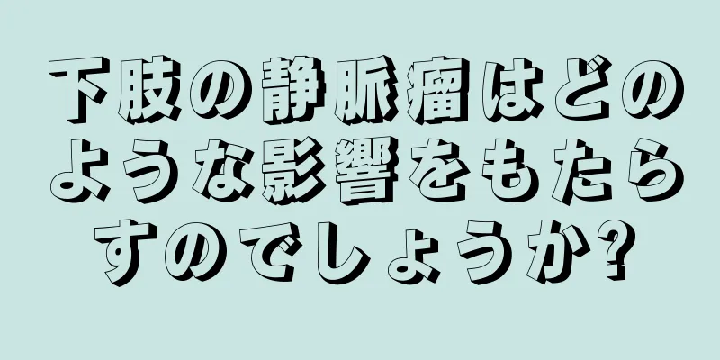 下肢の静脈瘤はどのような影響をもたらすのでしょうか?