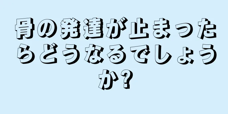 骨の発達が止まったらどうなるでしょうか?