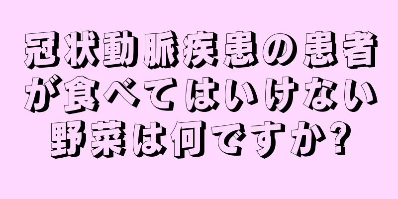 冠状動脈疾患の患者が食べてはいけない野菜は何ですか?