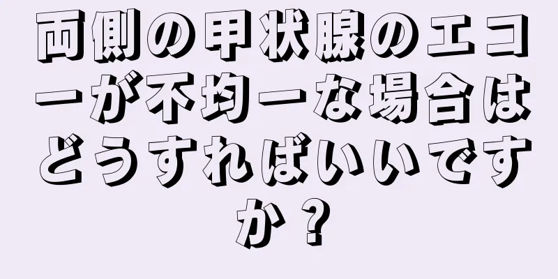 両側の甲状腺のエコーが不均一な場合はどうすればいいですか？