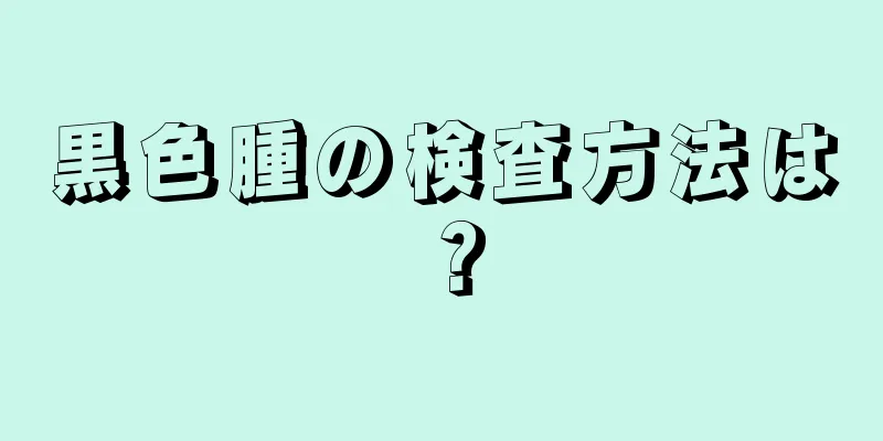 黒色腫の検査方法は？