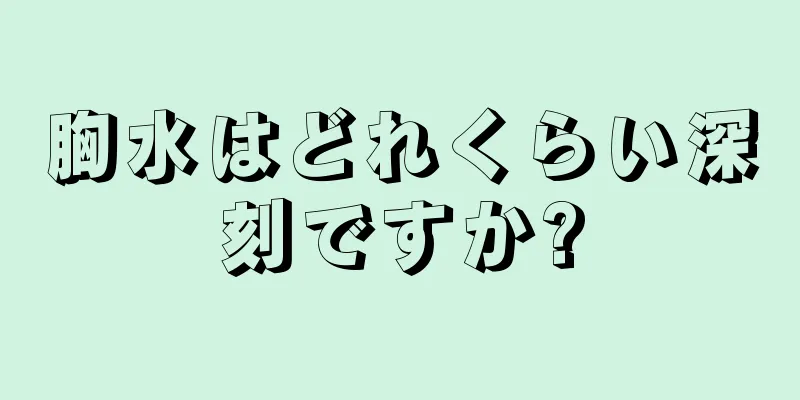 胸水はどれくらい深刻ですか?