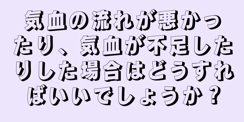 気血の流れが悪かったり、気血が不足したりした場合はどうすればいいでしょうか？