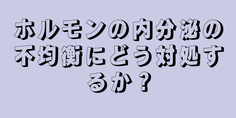 ホルモンの内分泌の不均衡にどう対処するか？