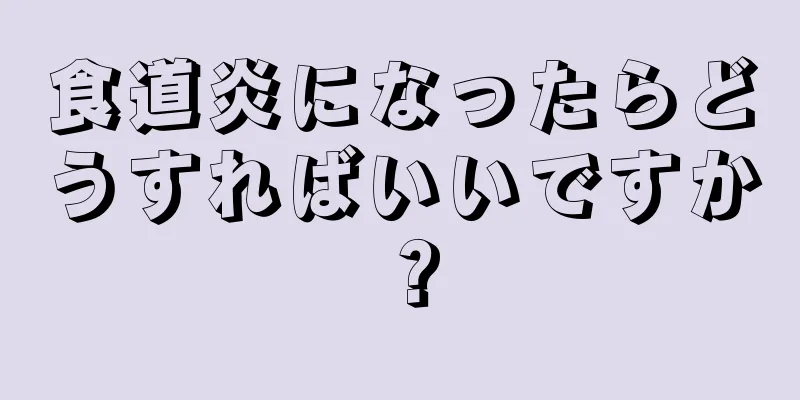 食道炎になったらどうすればいいですか？