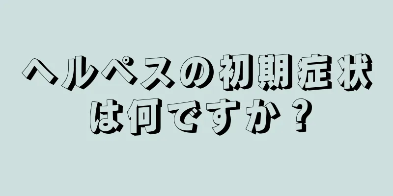 ヘルペスの初期症状は何ですか？