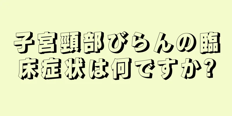 子宮頸部びらんの臨床症状は何ですか?