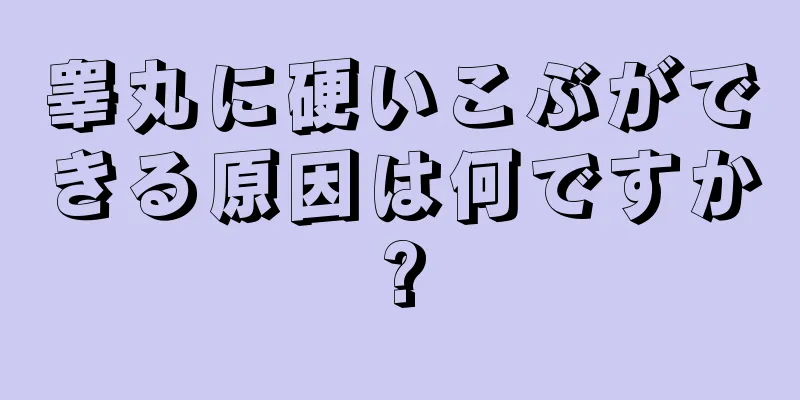 睾丸に硬いこぶができる原因は何ですか?