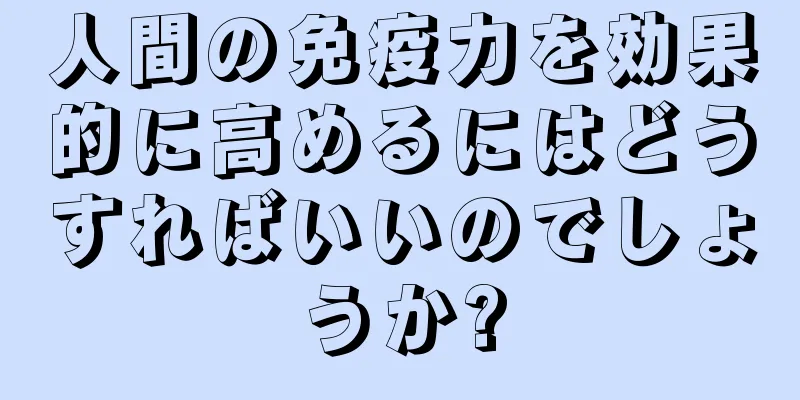 人間の免疫力を効果的に高めるにはどうすればいいのでしょうか?