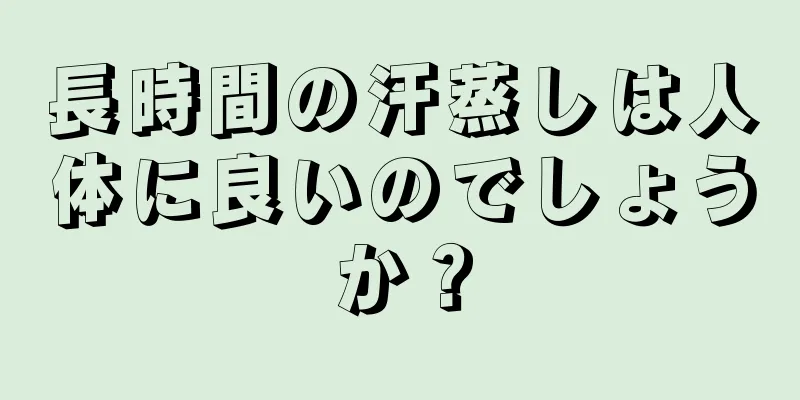 長時間の汗蒸しは人体に良いのでしょうか？