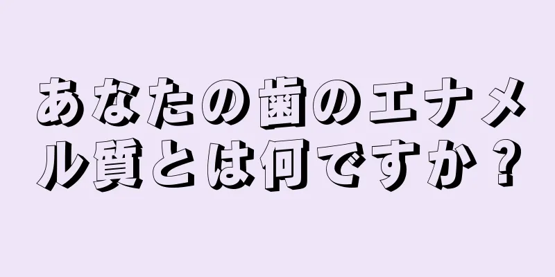 あなたの歯のエナメル質とは何ですか？