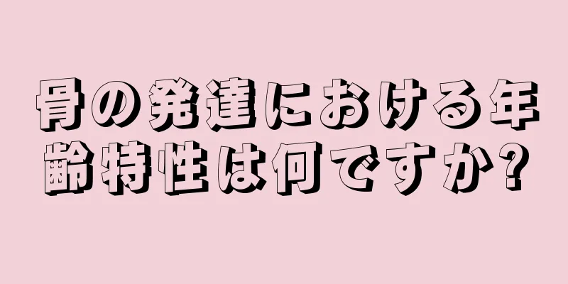 骨の発達における年齢特性は何ですか?