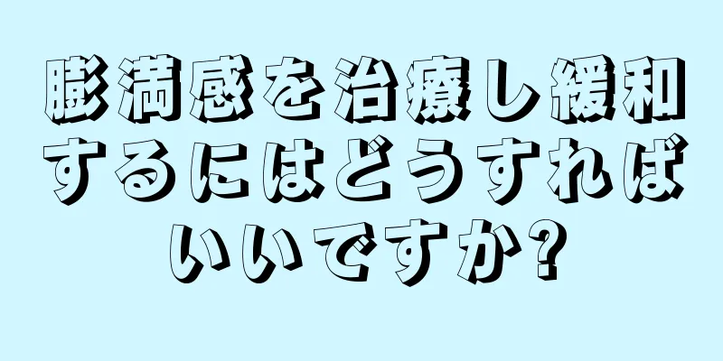 膨満感を治療し緩和するにはどうすればいいですか?