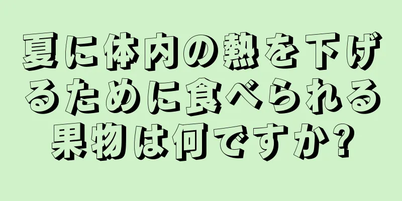 夏に体内の熱を下げるために食べられる果物は何ですか?