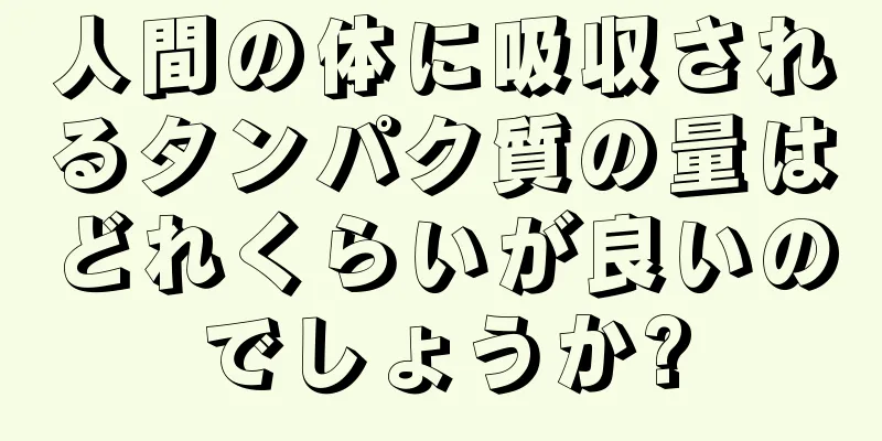 人間の体に吸収されるタンパク質の量はどれくらいが良いのでしょうか?