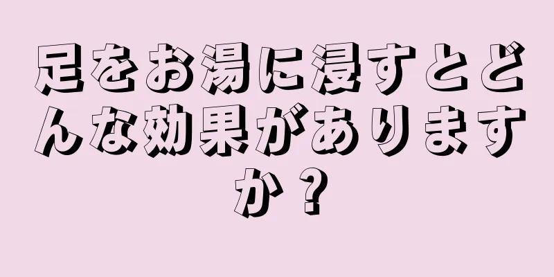 足をお湯に浸すとどんな効果がありますか？